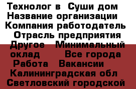Технолог в "Суши дом › Название организации ­ Компания-работодатель › Отрасль предприятия ­ Другое › Минимальный оклад ­ 1 - Все города Работа » Вакансии   . Калининградская обл.,Светловский городской округ 